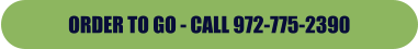 ORDER TO GO - CALL 972-775-2390