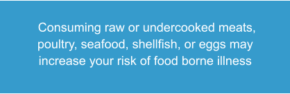 Consuming raw or undercooked meats, poultry, seafood, shellfish, or eggs may increase your risk of food borne illness