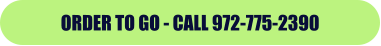 ORDER TO GO - CALL 972-775-2390